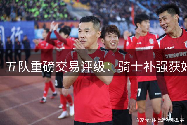 五队重磅交易评级：骑士补强获好评 掘金操作欠佳