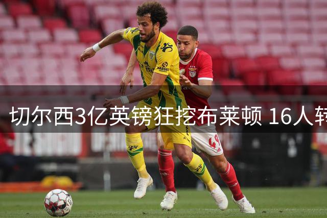 切尔西3亿英镑狂挖布莱顿 16人转会成为英超奇观