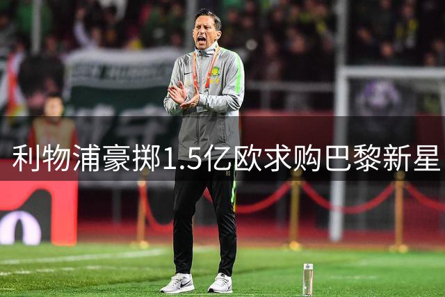 利物浦豪掷1.5亿欧求购巴黎新星 创队史纪录报价仍遭拒？