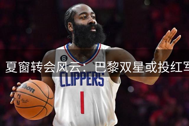 夏窗转会风云：巴黎双星或投红军 维拉锁定日本门神