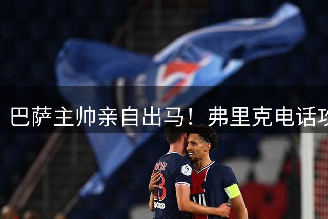 巴萨主帅亲自出马！弗里克电话攻势撬动西班牙铁腰转会僵局