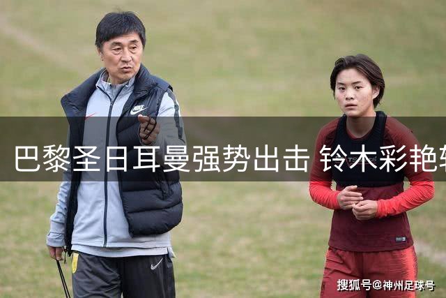 巴黎圣日耳曼强势出击 铃木彩艳转会谈判进入关键阶段
