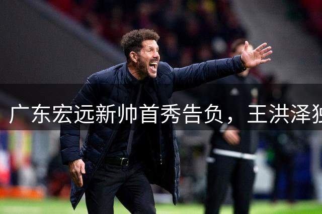 广东宏远新帅首秀告负，王洪泽独得24分难挽败局