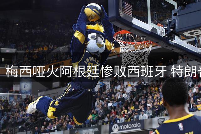 梅西哑火阿根廷惨败西班牙 特朗普预言再度沦为笑柄