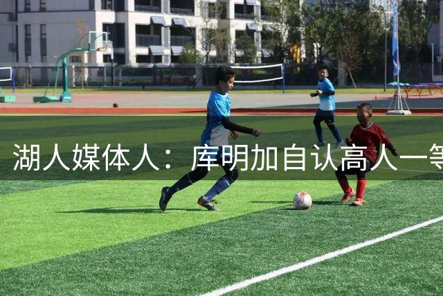 湖人媒体人：库明加自认高人一等 湖人需干脏活球员 彼此不适合