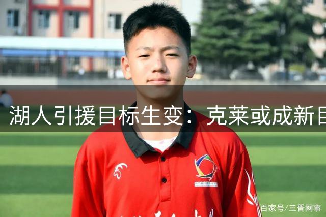 湖人引援目标生变：克莱或成新目标，父亲力促成洛杉矶回归