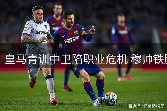 皇马青训中卫陷职业危机 穆帅铁腕清洗暴露豪门残酷法则