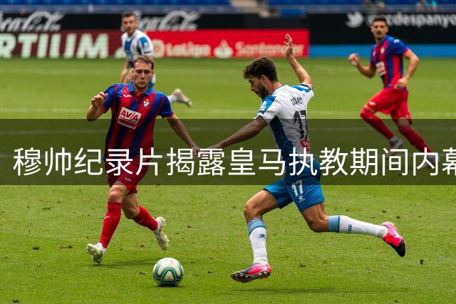 穆帅纪录片揭露皇马执教期间内幕