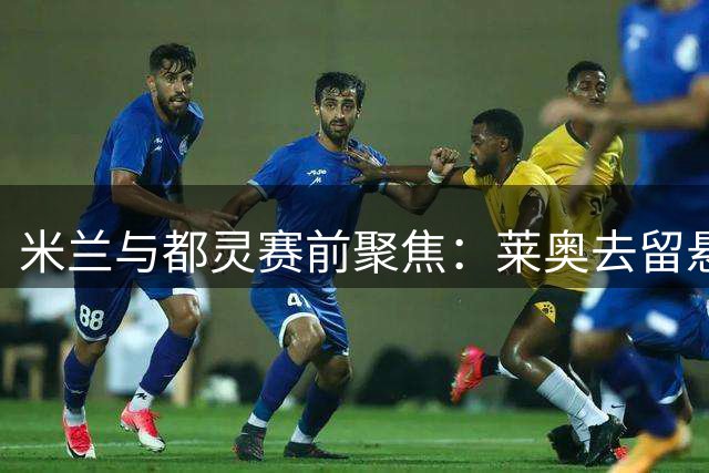 米兰与都灵赛前聚焦：莱奥去留悬念待解