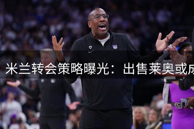 米兰转会策略曝光：出售莱奥或成关键一环
