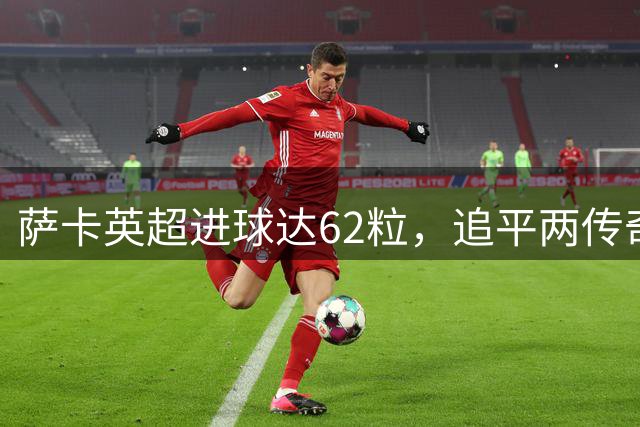 萨卡英超进球达62粒，追平两传奇记录