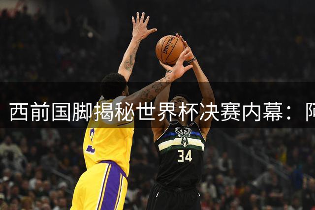 西前国脚揭秘世界杯决赛内幕：阿根廷虽败犹荣 梅西带队已是奇迹