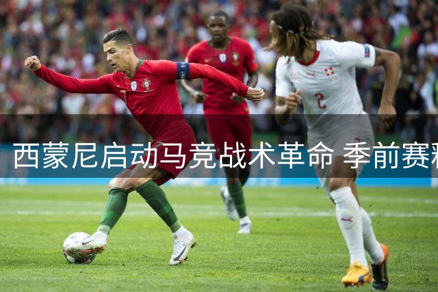 西蒙尼启动马竞战术革命 季前赛释放全新进攻信号