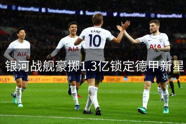 银河战舰豪掷1.3亿锁定德甲新星 穆帅如何重塑皇马右路攻势？
