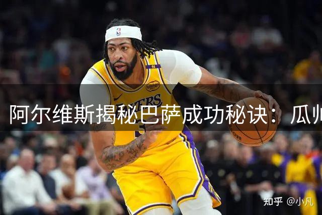 阿尔维斯揭秘巴萨成功秘诀：瓜帅教我专注本分造就王朝辉煌