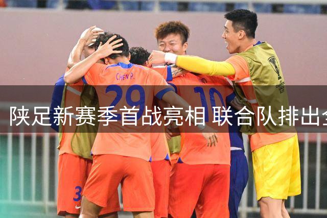 陕足新赛季首战亮相 联合队排出全新主力阵容