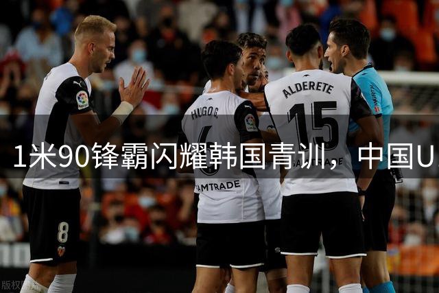 1米90锋霸闪耀韩国青训，中国U17迎来最强高空组合